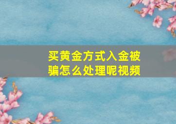 买黄金方式入金被骗怎么处理呢视频