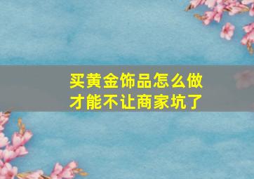 买黄金饰品怎么做才能不让商家坑了