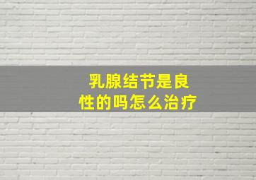 乳腺结节是良性的吗怎么治疗