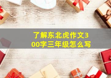 了解东北虎作文300字三年级怎么写