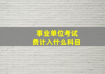 事业单位考试费计入什么科目