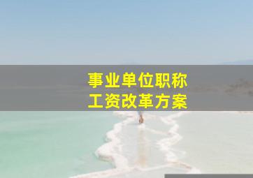 事业单位职称工资改革方案