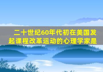 二十世纪60年代初在美国发起课程改革运动的心理学家是