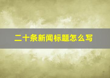 二十条新闻标题怎么写