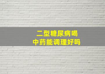 二型糖尿病喝中药能调理好吗