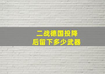 二战德国投降后留下多少武器