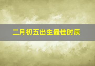 二月初五出生最佳时辰