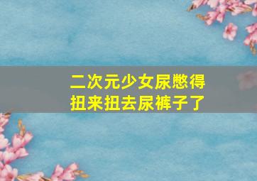 二次元少女尿憋得扭来扭去尿裤子了