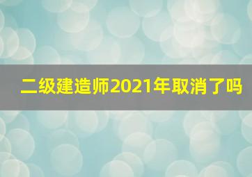 二级建造师2021年取消了吗