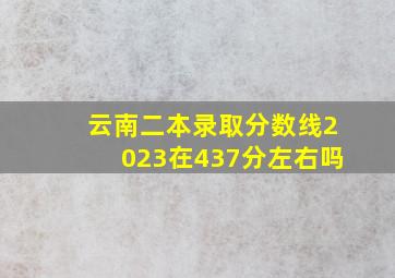 云南二本录取分数线2023在437分左右吗