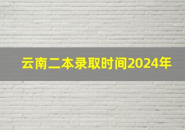 云南二本录取时间2024年