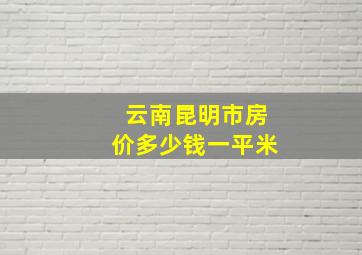 云南昆明市房价多少钱一平米