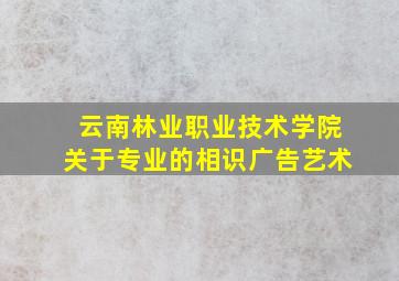 云南林业职业技术学院关于专业的相识广告艺术