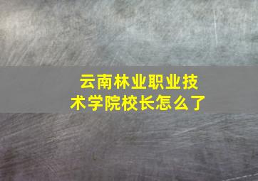 云南林业职业技术学院校长怎么了