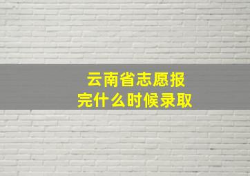 云南省志愿报完什么时候录取