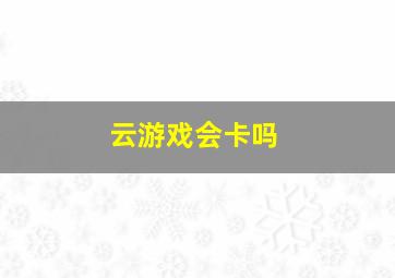 云游戏会卡吗