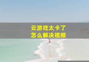 云游戏太卡了怎么解决视频