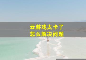 云游戏太卡了怎么解决问题