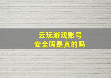 云玩游戏账号安全吗是真的吗