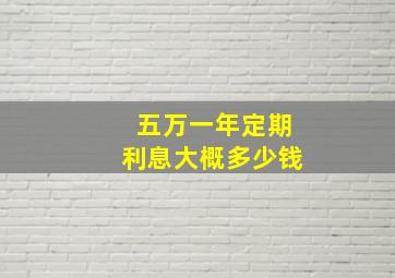 五万一年定期利息大概多少钱