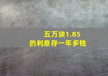 五万块1.85的利息存一年多钱