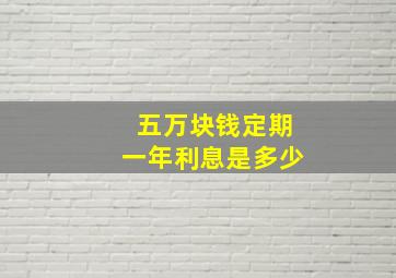 五万块钱定期一年利息是多少