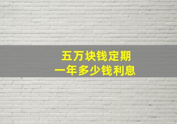 五万块钱定期一年多少钱利息