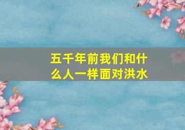 五千年前我们和什么人一样面对洪水