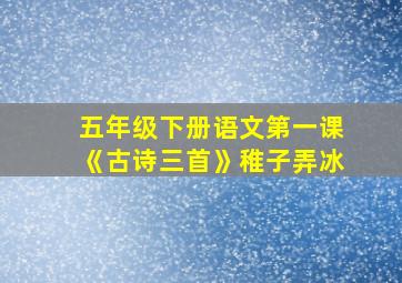 五年级下册语文第一课《古诗三首》稚子弄冰