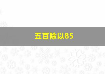 五百除以85