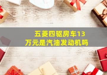 五菱四驱房车13万元是汽油发动机吗