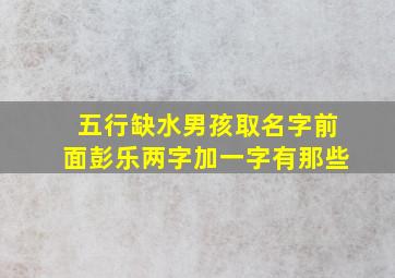 五行缺水男孩取名字前面彭乐两字加一字有那些