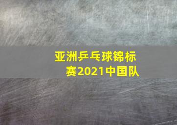 亚洲乒乓球锦标赛2021中国队