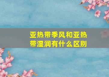 亚热带季风和亚热带湿润有什么区别