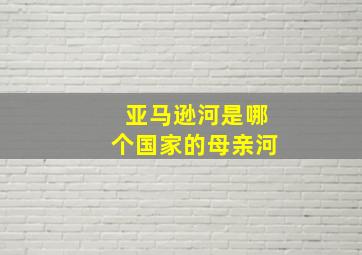 亚马逊河是哪个国家的母亲河