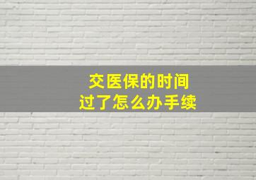 交医保的时间过了怎么办手续