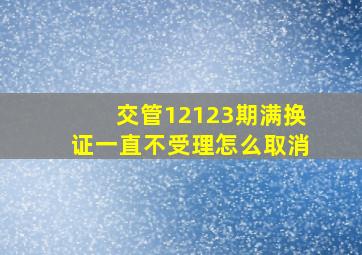 交管12123期满换证一直不受理怎么取消