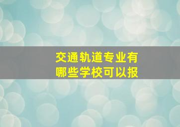 交通轨道专业有哪些学校可以报