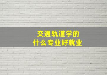 交通轨道学的什么专业好就业