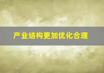 产业结构更加优化合理