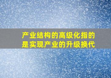 产业结构的高级化指的是实现产业的升级换代