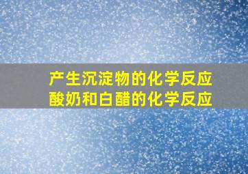 产生沉淀物的化学反应酸奶和白醋的化学反应