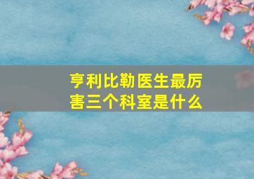 亨利比勒医生最厉害三个科室是什么