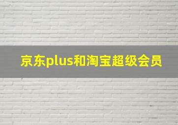 京东plus和淘宝超级会员