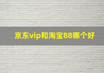 京东vip和淘宝88哪个好