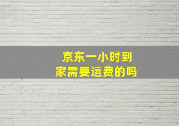 京东一小时到家需要运费的吗