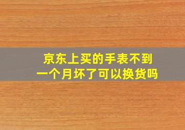 京东上买的手表不到一个月坏了可以换货吗