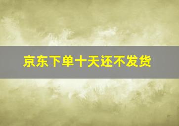 京东下单十天还不发货