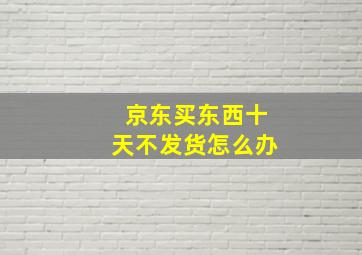 京东买东西十天不发货怎么办