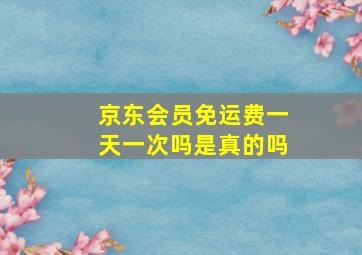 京东会员免运费一天一次吗是真的吗